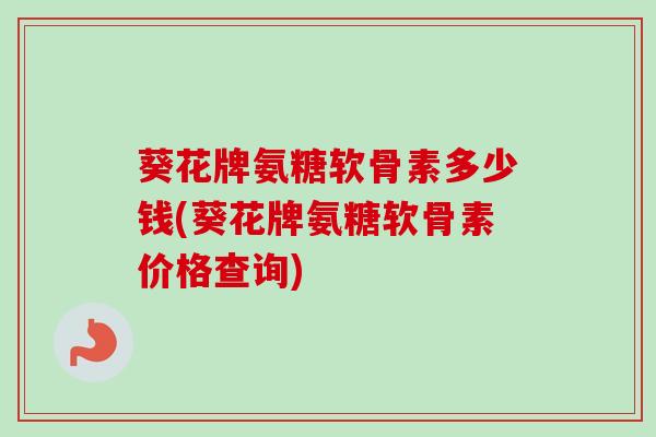葵花牌氨糖软骨素多少钱(葵花牌氨糖软骨素价格查询)