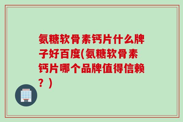 氨糖软骨素钙片什么牌子好百度(氨糖软骨素钙片哪个品牌值得信赖？)