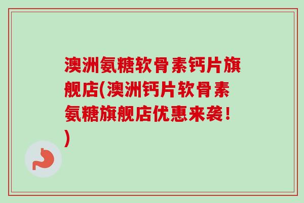 澳洲氨糖软骨素钙片旗舰店(澳洲钙片软骨素氨糖旗舰店优惠来袭!) 澳洲氨糖软骨素钙片旗舰店(澳洲钙片软骨素氨糖旗舰店优惠来袭!)