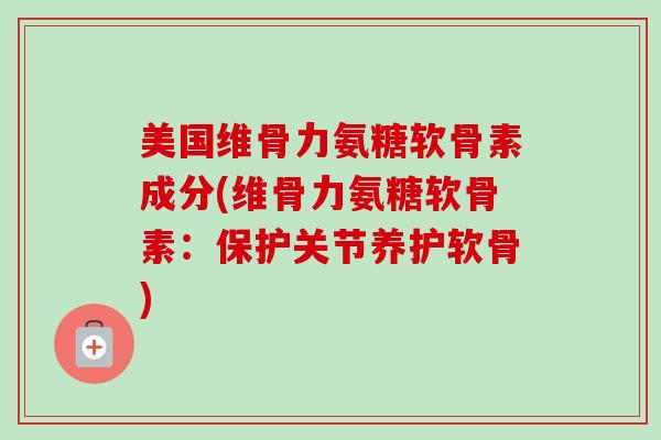 美国维骨力氨糖软骨素成分(维骨力氨糖软骨素：保护关节养护软骨)