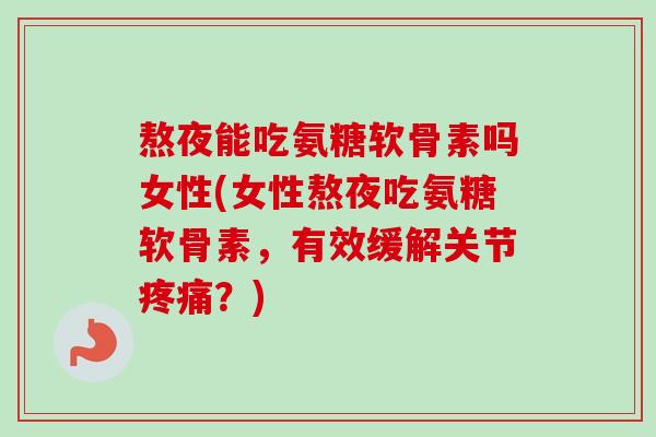熬夜能吃氨糖软骨素吗女性(女性熬夜吃氨糖软骨素，有效缓解关节疼痛？)