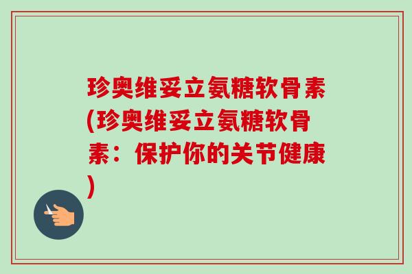 珍奥维妥立氨糖软骨素(珍奥维妥立氨糖软骨素：保护你的关节健康)