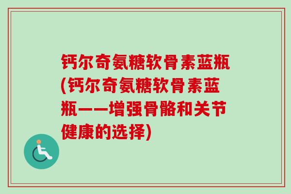 钙尔奇氨糖软骨素蓝瓶(钙尔奇氨糖软骨素蓝瓶——增强骨骼和关节健康的选择)