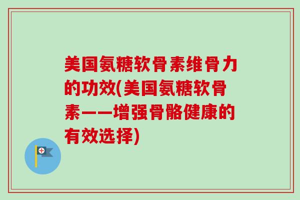 美国氨糖软骨素维骨力的功效(美国氨糖软骨素——增强骨骼健康的有效选择)