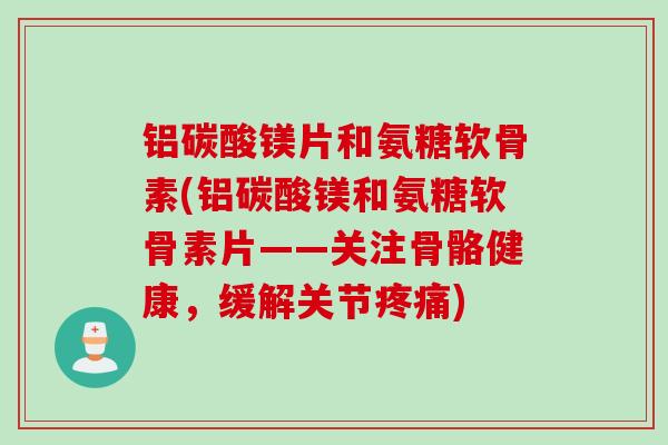 铝碳酸镁片和氨糖软骨素(铝碳酸镁和氨糖软骨素片——关注骨骼健康，缓解关节疼痛)