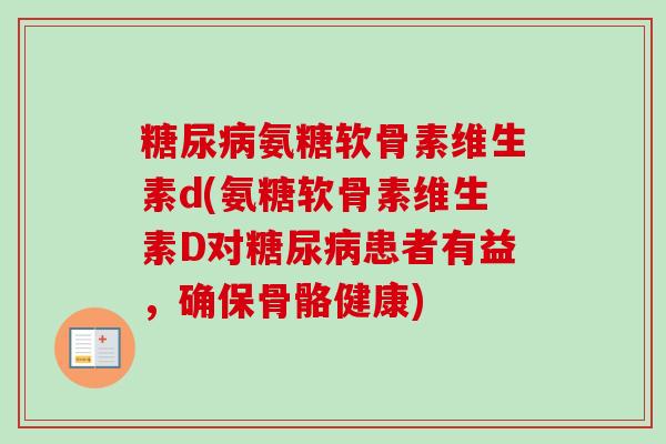 糖尿病氨糖软骨素维生素d(氨糖软骨素维生素D对糖尿病患者有益，确保骨骼健康)