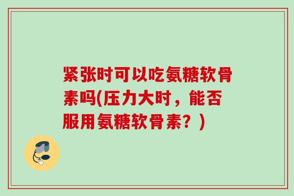 紧张时可以吃氨糖软骨素吗(压力大时，能否服用氨糖软骨素？)