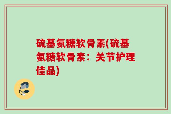 硫基氨糖软骨素(硫基氨糖软骨素：关节护理佳品)