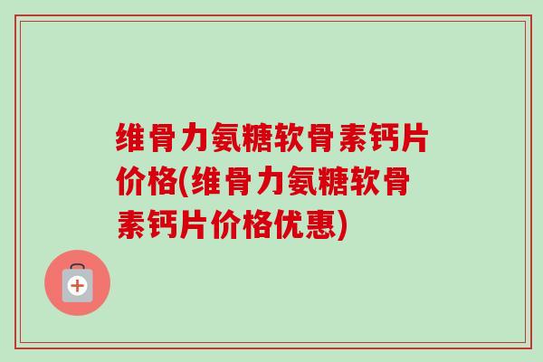 维骨力氨糖软骨素钙片价格(维骨力氨糖软骨素钙片价格优惠)