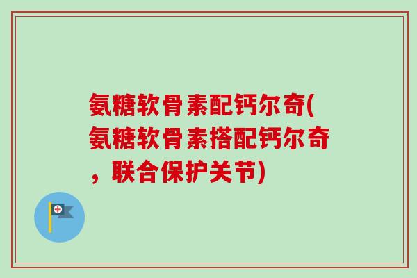 氨糖软骨素配钙尔奇(氨糖软骨素搭配钙尔奇,联合保护关节) 氨糖软骨素配钙尔奇(氨糖软骨素搭配钙尔奇,联合保护关节)