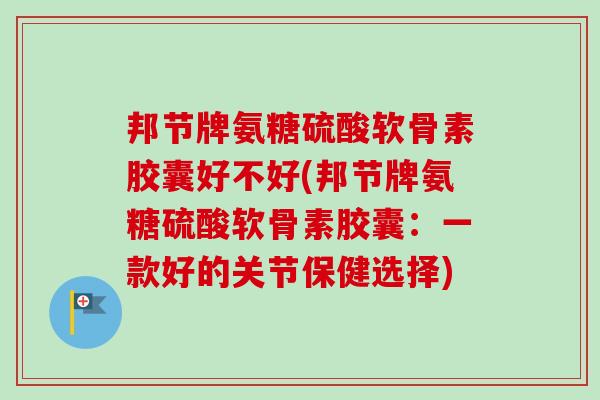 邦节牌氨糖硫酸软骨素胶囊好不好(邦节牌氨糖硫酸软骨素胶囊：一款好的关节保健选择)