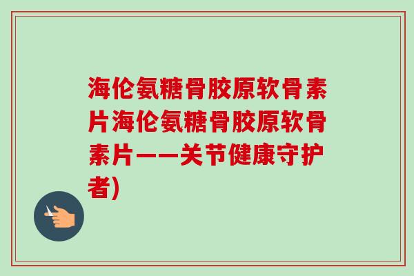 海伦氨糖骨胶原软骨素片海伦氨糖骨胶原软骨素片——关节健康守护者)