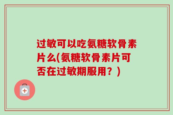 过敏可以吃氨糖软骨素片么(氨糖软骨素片可否在过敏期服用？)