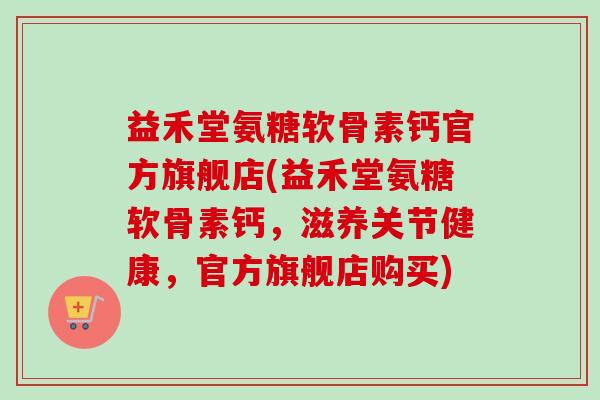 益禾堂氨糖软骨素钙官方旗舰店(益禾堂氨糖软骨素钙,滋养关节健康,官方旗舰店购买) 益禾堂氨糖软骨素钙官方旗舰店(益禾堂氨糖软骨素钙,滋养关节健康,官方旗舰店购买)