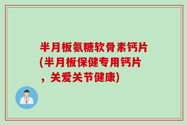 半月板氨糖软骨素钙片(半月板保健专用钙片，关爱关节健康)