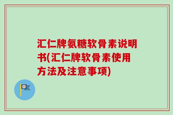 汇仁牌氨糖软骨素说明书(汇仁牌软骨素使用方法及注意事项)