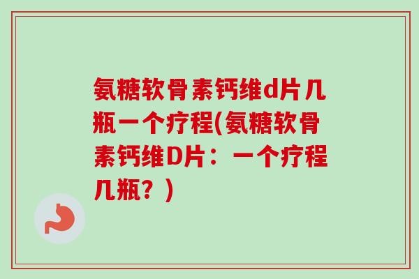 氨糖软骨素钙维d片几瓶一个疗程(氨糖软骨素钙维D片：一个疗程几瓶？)