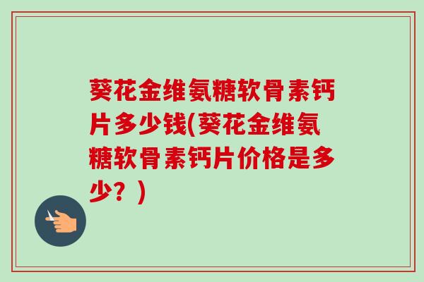 葵花金维氨糖软骨素钙片多少钱(葵花金维氨糖软骨素钙片价格是多少？)
