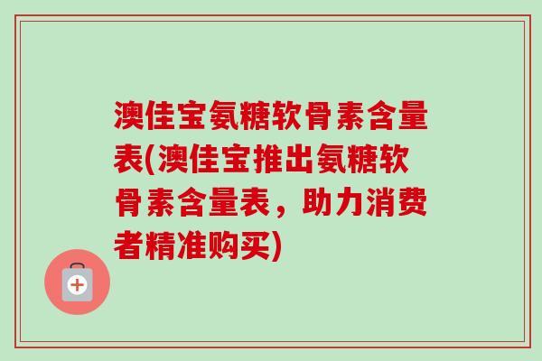 澳佳宝氨糖软骨素含量表(澳佳宝推出氨糖软骨素含量表，助力消费者精准购买)