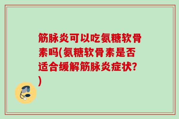 筋脉炎可以吃氨糖软骨素吗(氨糖软骨素是否适合缓解筋脉炎症状？)