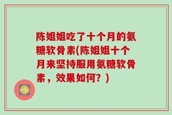 陈姐姐吃了十个月的氨糖软骨素(陈姐姐十个月来坚持服用氨糖软骨素,效果如何?) 陈姐姐吃了十个月的氨糖软骨素(陈姐姐十个月来坚持服用氨糖软骨素,效果如何?)