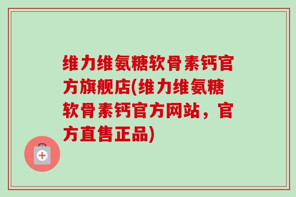 维力维氨糖软骨素钙官方旗舰店(维力维氨糖软骨素钙官方网站，官方直售正品)