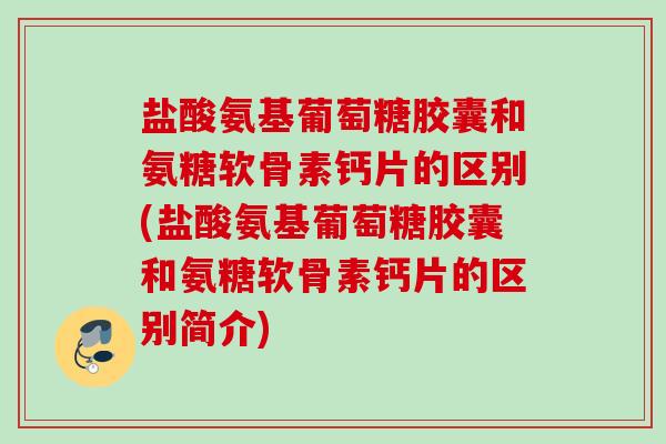 盐酸氨基葡萄糖胶囊和氨糖软骨素钙片的区别(盐酸氨基葡萄糖胶囊和氨糖软骨素钙片的区别简介)