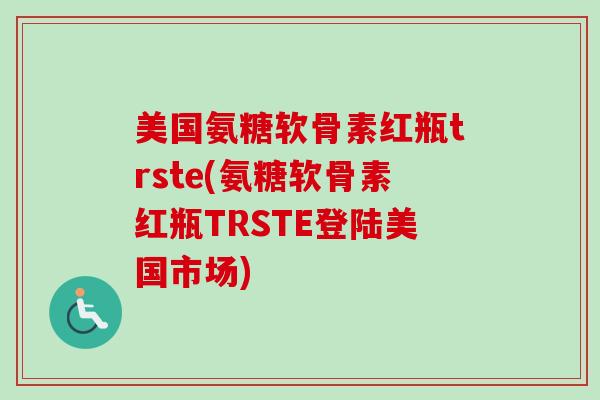 美国氨糖软骨素红瓶trste(氨糖软骨素红瓶TRSTE登陆美国市场)