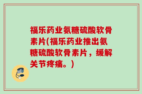 福乐药业氨糖硫酸软骨素片(福乐药业推出氨糖硫酸软骨素片，缓解关节疼痛。)
