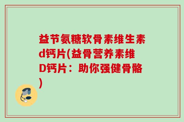 益节氨糖软骨素维生素d钙片(益骨营养素维D钙片：助你强健骨骼)