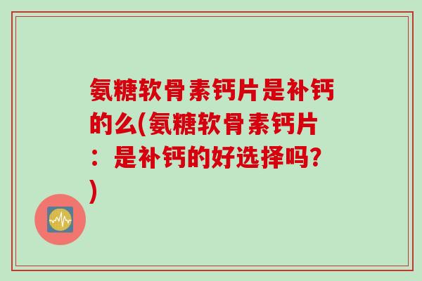 氨糖软骨素钙片是补钙的么(氨糖软骨素钙片：是补钙的好选择吗？)