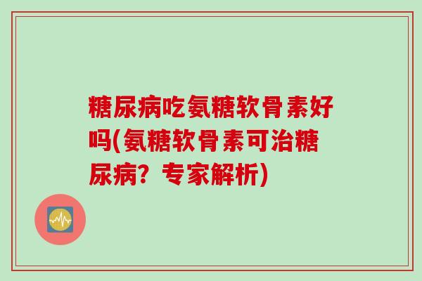 糖尿病吃氨糖软骨素好吗(氨糖软骨素可治糖尿病？专家解析)