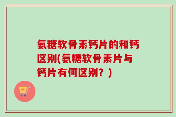 氨糖软骨素钙片的和钙区别(氨糖软骨素片与钙片有何区别？)