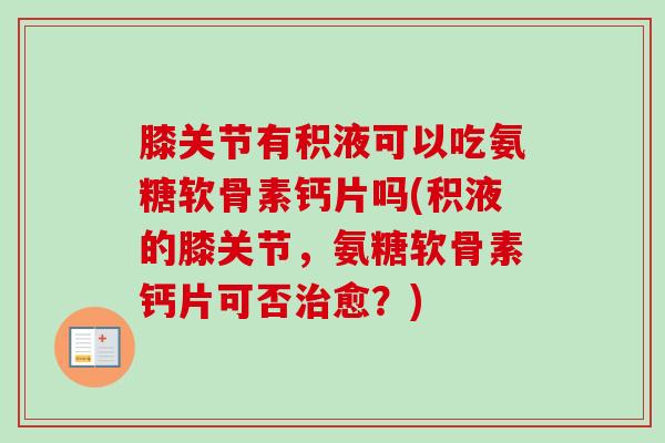 膝关节有积液可以吃氨糖软骨素钙片吗(积液的膝关节，氨糖软骨素钙片可否治愈？)