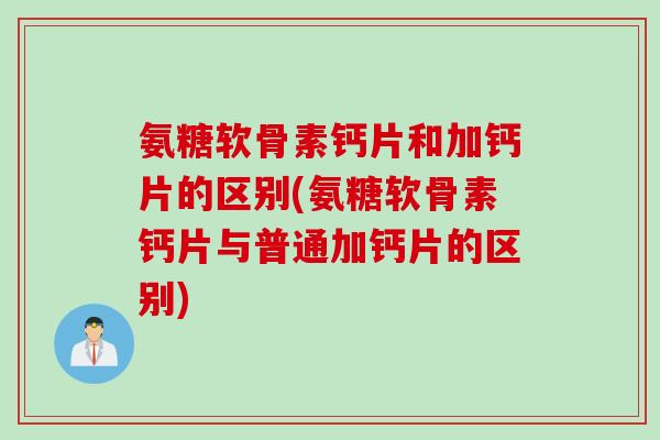 氨糖软骨素钙片和加钙片的区别(氨糖软骨素钙片与普通加钙片的区别)