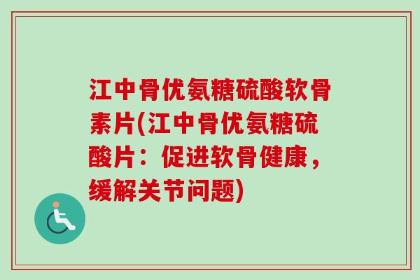 江中骨优氨糖硫酸软骨素片(江中骨优氨糖硫酸片：促进软骨健康，缓解关节问题)