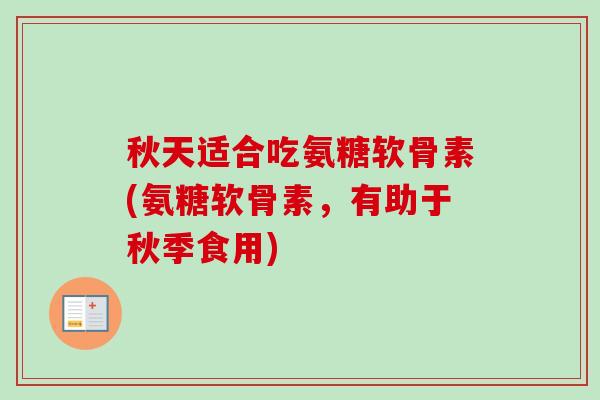 秋天适合吃氨糖软骨素(氨糖软骨素，有助于秋季食用)
