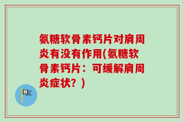 氨糖软骨素钙片对肩周炎有没有作用(氨糖软骨素钙片：可缓解肩周炎症状？)