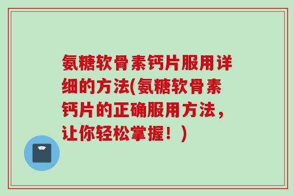 氨糖软骨素钙片服用详细的方法(氨糖软骨素钙片的正确服用方法，让你轻松掌握！)