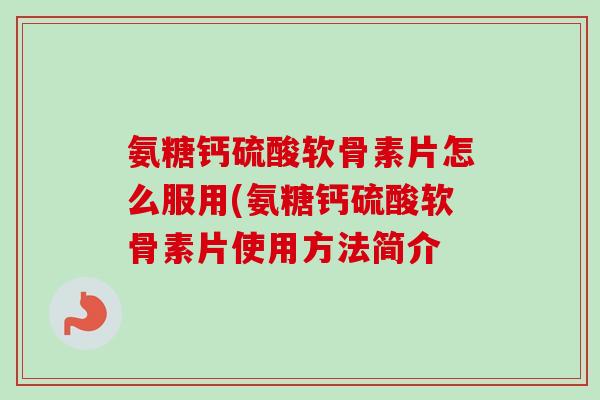 氨糖钙硫酸软骨素片怎么服用(氨糖钙硫酸软骨素片使用方法简介