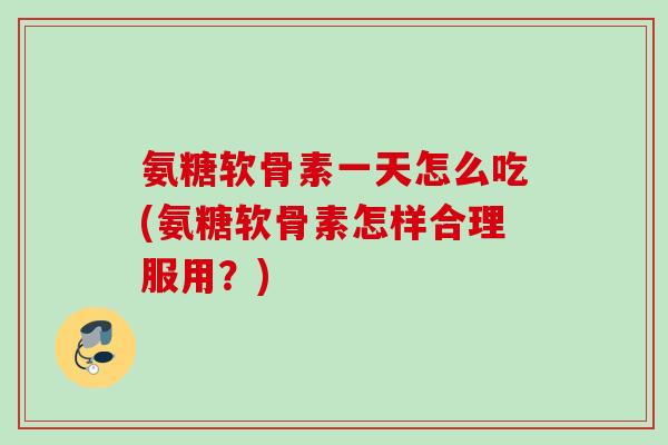氨糖软骨素一天怎么吃(氨糖软骨素怎样合理服用？)
