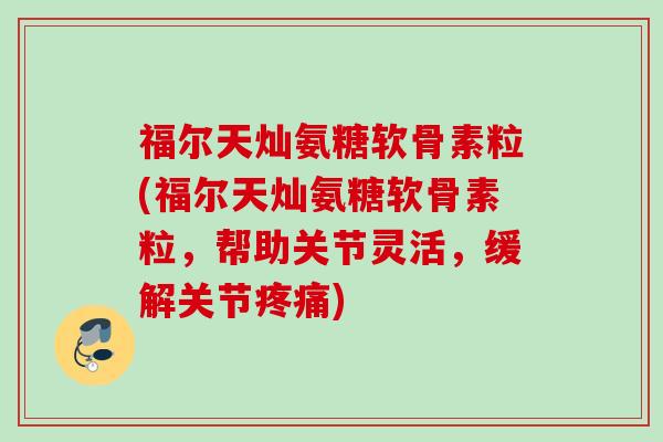 福尔天灿氨糖软骨素粒(福尔天灿氨糖软骨素粒，帮助关节灵活，缓解关节疼痛)