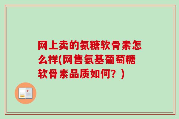 网上卖的氨糖软骨素怎么样(网售氨基葡萄糖软骨素品质如何？)