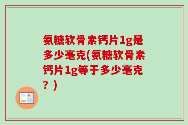 氨糖软骨素钙片1g是多少毫克(氨糖软骨素钙片1g等于多少毫克？)
