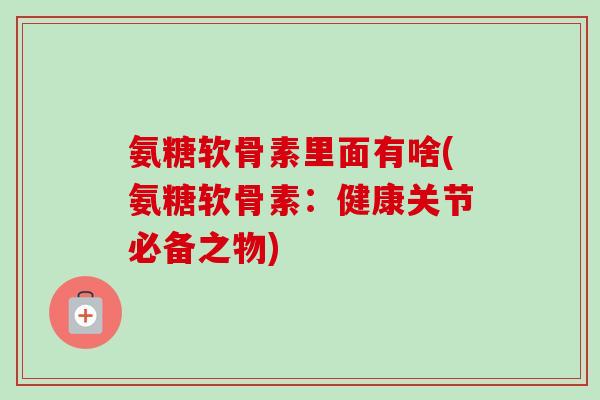 氨糖软骨素里面有啥(氨糖软骨素：健康关节必备之物)