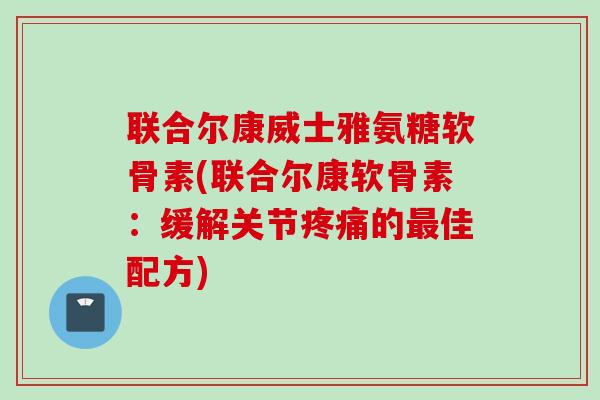 联合尔康威士雅氨糖软骨素(联合尔康软骨素：缓解关节疼痛的最佳配方)
