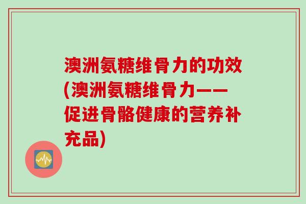 澳洲氨糖维骨力的功效(澳洲氨糖维骨力——促进骨骼健康的营养补充品)