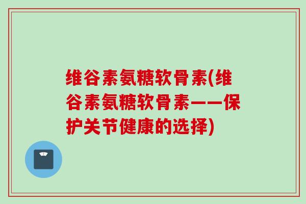 维谷素氨糖软骨素(维谷素氨糖软骨素——保护关节健康的选择)