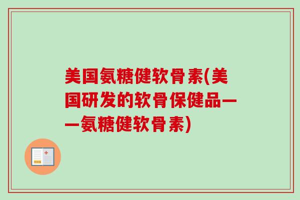 美国氨糖健软骨素(美国研发的软骨保健品——氨糖健软骨素)