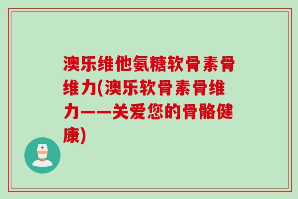 澳乐维他氨糖软骨素骨维力(澳乐软骨素骨维力——关爱您的骨骼健康)